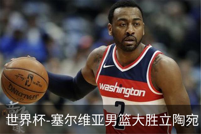 世界杯-塞尔维亚男篮大胜立陶宛 率先晋级四强