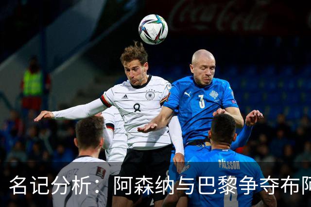 名记分析：阿森纳与巴黎争夺布阿迪，佐利斯加盟枪手前景乐观！