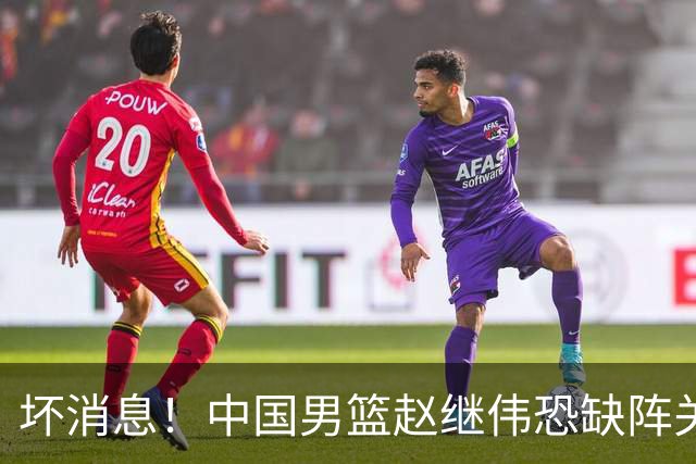坏消息！中国男篮赵继伟恐缺阵关键战，脚踝肿胀+打封闭，很感动
