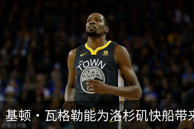 基顿·瓦格勒能为洛杉矶快船带来怎样的战力补充与长远价值