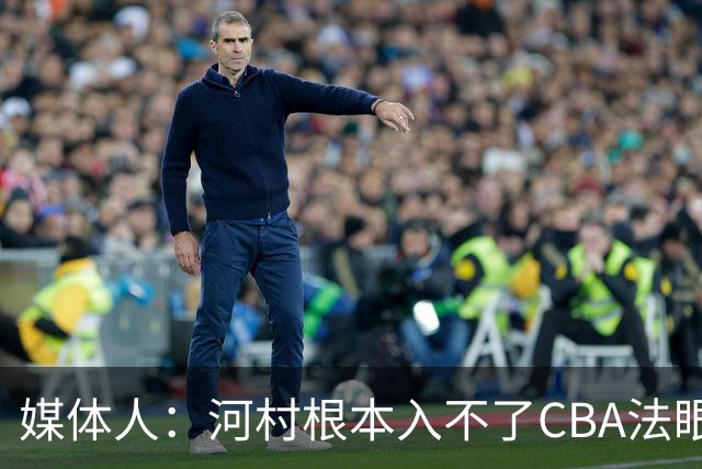 媒体人：河村根本入不了CBA法眼 除非有球队像签JCole那样搞噱头