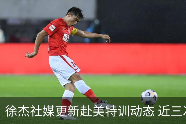 徐杰社媒更新赴美特训动态 近三次入选男篮集训均无缘正规大名单
