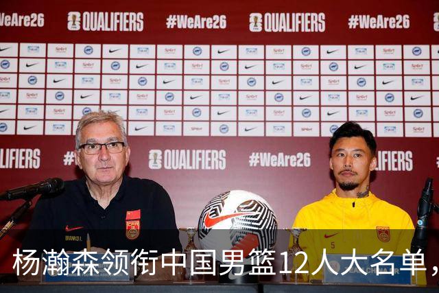 杨瀚森领衔中国男篮12人大名单，明日将在沈阳对阵日本男篮