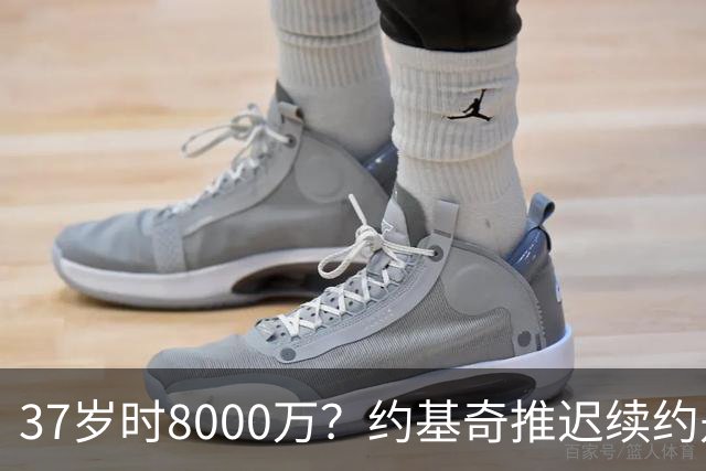 37岁时8000万？约基奇推迟续约是想明夏多拿8000万 今夏4年2.78亿